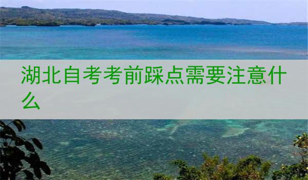 湖北自考考前踩点需要注意什么