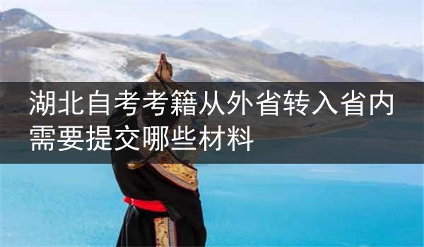 湖北自考考籍从外省转入省内需要提交哪些材料