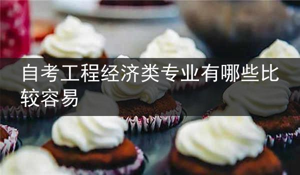 自考工程经济类专业有哪些比较容易