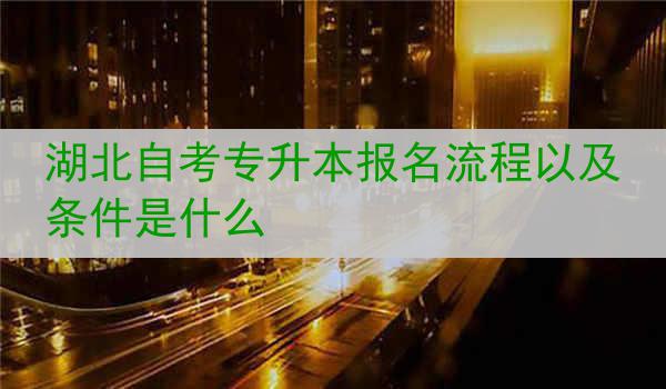湖北自考专升本报名流程以及条件是什么