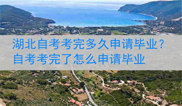 湖北自考考完多久申请毕业？自考考完了怎么申请毕业