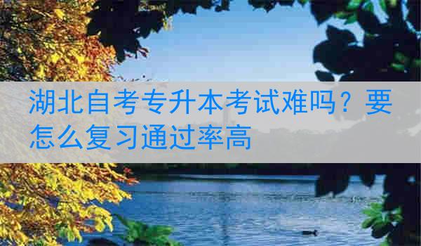 湖北自考专升本考试难吗？要怎么复习通过率高