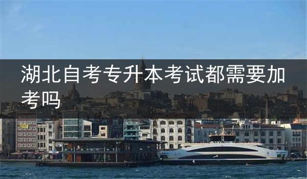 湖北自考专升本考试都需要加考吗