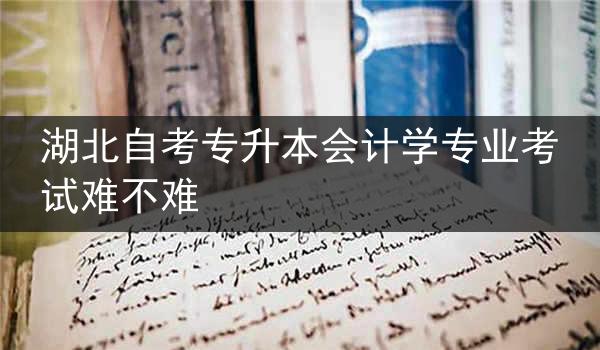 湖北自考专升本会计学专业考试难不难