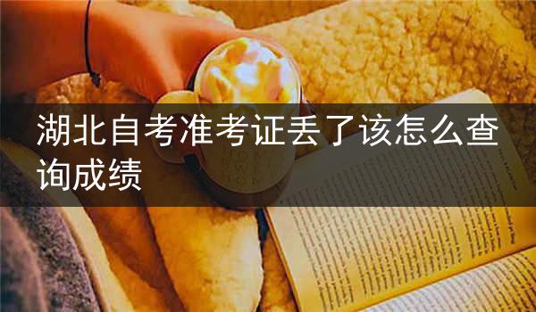 湖北自考准考证丢了该怎么查询成绩