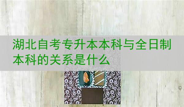 湖北自考专升本本科与全日制本科的关系是什么