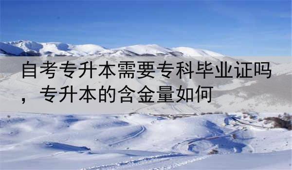 自考专升本需要专科毕业证吗，专升本的含金量如何