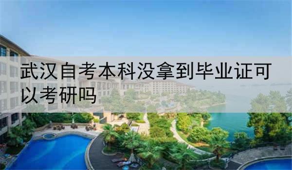 武汉自考本科没拿到毕业证可以考研吗