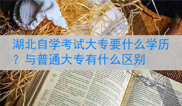 湖北自学考试大专要什么学历？与普通大专有什么区别