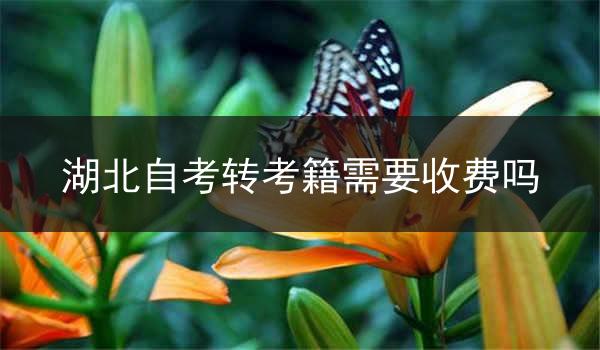 湖北自考转考籍需要收费吗