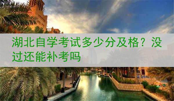 湖北自学考试多少分及格？没过还能补考吗