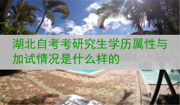 湖北自考考研究生学历属性与加试情况是什么样的