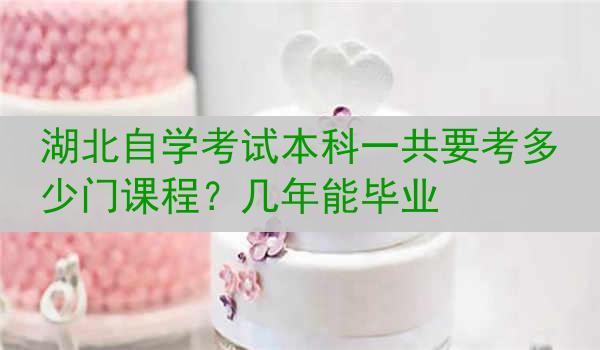 湖北自学考试本科一共要考多少门课程？几年能毕业