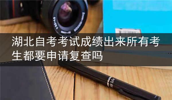 湖北自考考试成绩出来所有考生都要申请复查吗