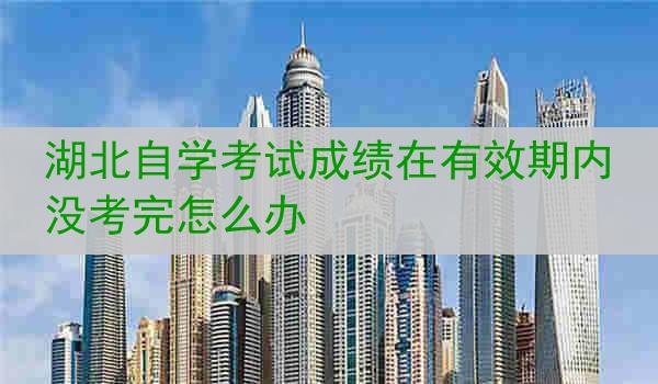 湖北自学考试成绩在有效期内没考完怎么办