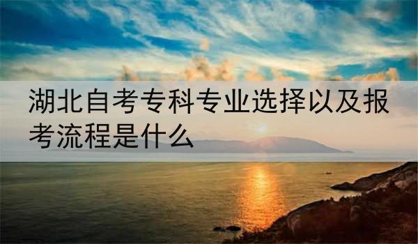 湖北自考专科专业选择以及报考流程是什么