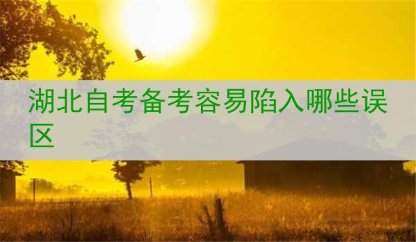 湖北自考备考容易陷入哪些误区