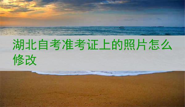 湖北自考准考证上的照片怎么修改