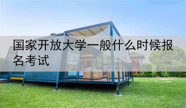 国家开放大学一般什么时候报名考试