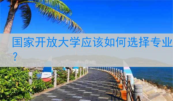 国家开放大学应该如何选择专业？