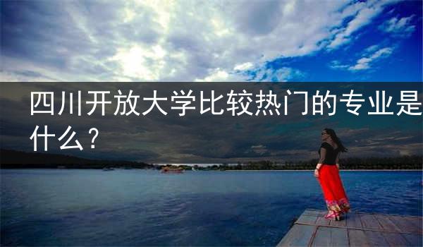 四川开放大学比较热门的专业是什么？