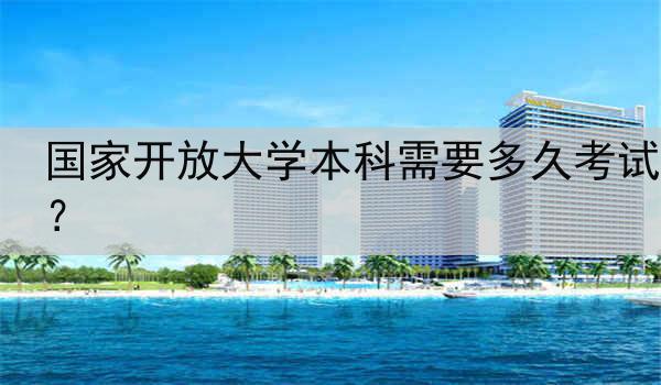 国家开放大学本科需要多久考试？