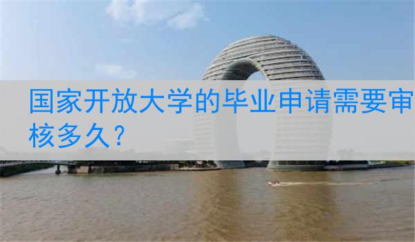 国家开放大学的毕业申请需要审核多久？
