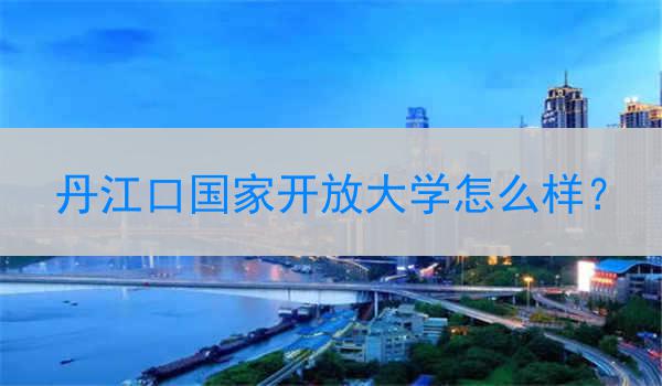 丹江口国家开放大学怎么样？
