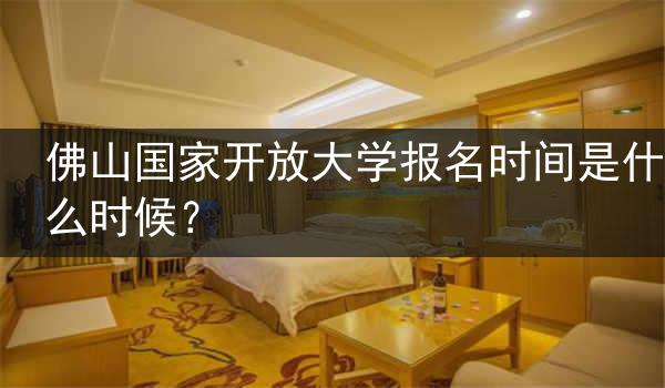 佛山国家开放大学报名时间是什么时候？