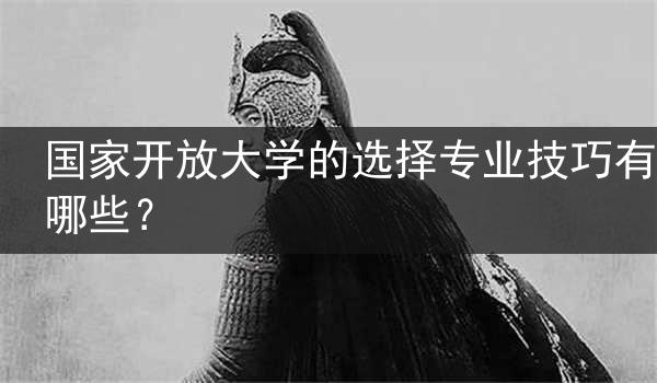 国家开放大学的选择专业技巧有哪些？