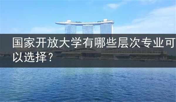 国家开放大学有哪些层次专业可以选择？