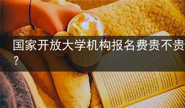 国家开放大学机构报名费贵不贵？