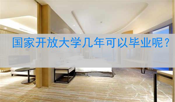 国家开放大学几年可以毕业呢？