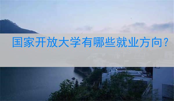国家开放大学有哪些就业方向？