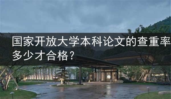 国家开放大学本科论文的查重率多少才合格？