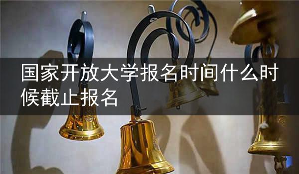 国家开放大学报名时间什么时候截止报名