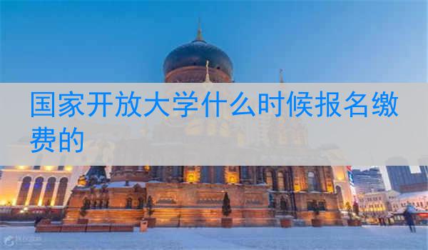 国家开放大学什么时候报名缴费的