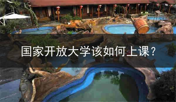 国家开放大学该如何上课？