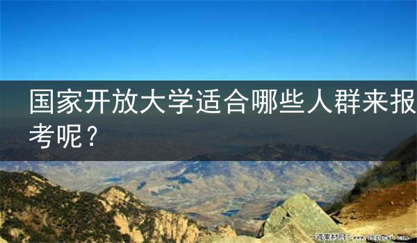 国家开放大学适合哪些人群来报考呢？