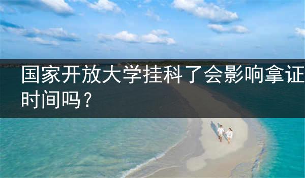 国家开放大学挂科了会影响拿证时间吗？