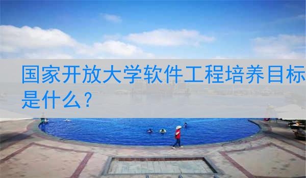 国家开放大学软件工程培养目标是什么？