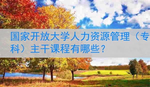 国家开放大学人力资源管理（专科）主干课程有哪些？
