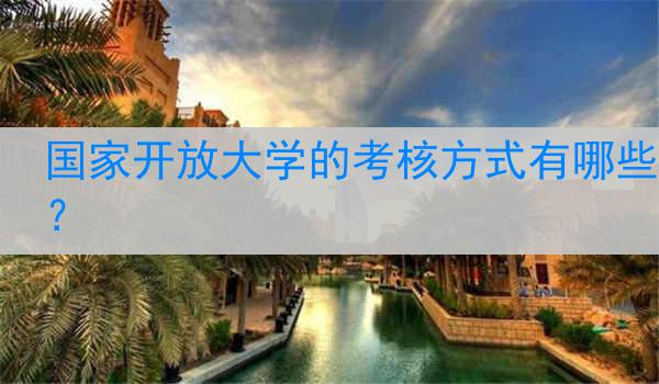 国家开放大学的考核方式有哪些？