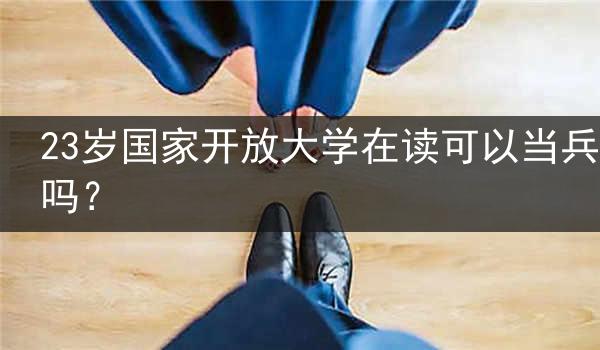23岁国家开放大学在读可以当兵吗？