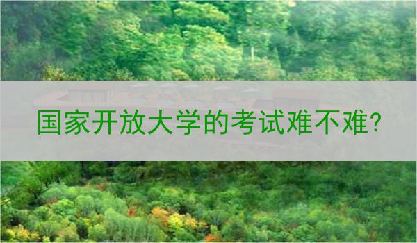 国家开放大学的考试难不难?