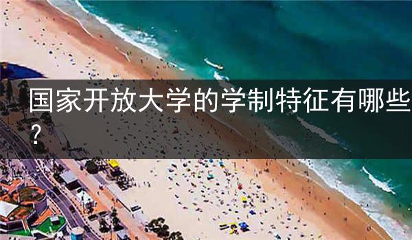 国家开放大学的学制特征有哪些？