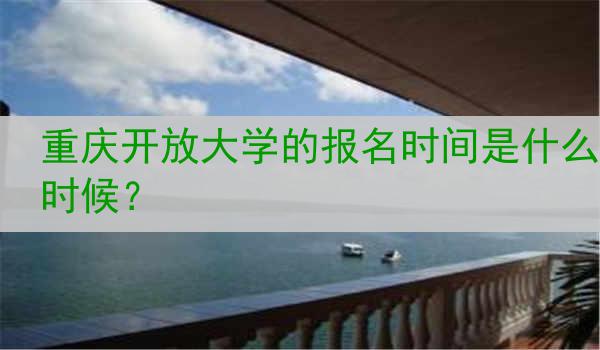 重庆开放大学的报名时间是什么时候？