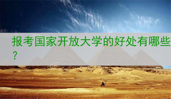 报考国家开放大学的好处有哪些？