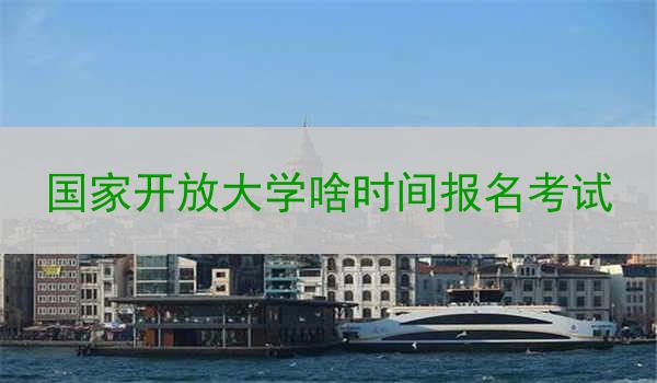 国家开放大学啥时间报名考试