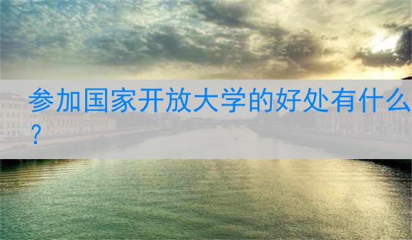 参加国家开放大学的好处有什么？